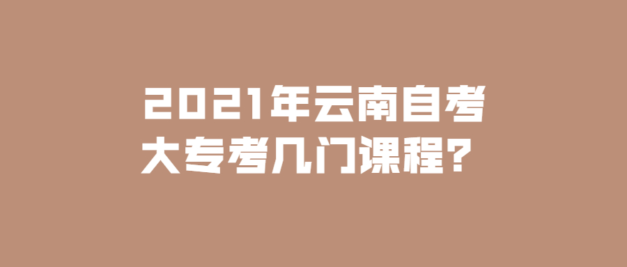 2021年云南自考大专考几门课程?