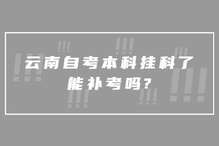 云南自考本科挂科了能补考吗?