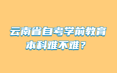 云南省自考学前教育本科难不难?