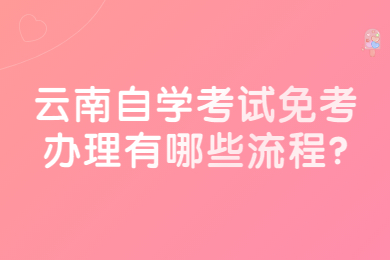 云南自学考试免考办理有哪些流程?