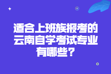 适合上班族报考的云南自学考试专业有哪些?