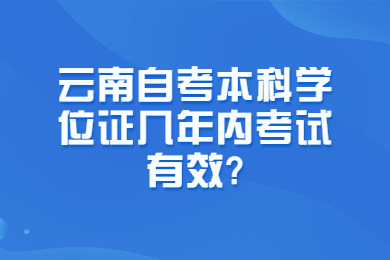 云南自考本科学位证几年内考试有效?