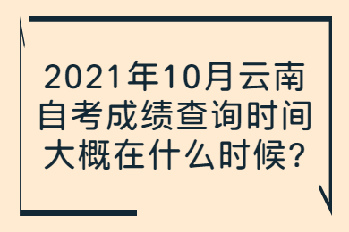 2021年10月云南自考成绩查询时间大概在什么时候?