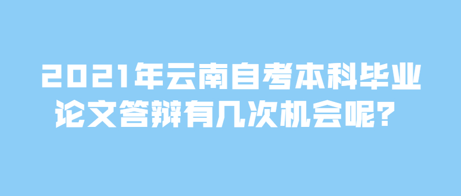 2021年云南自考本科毕业论文答辩有几次机会呢？