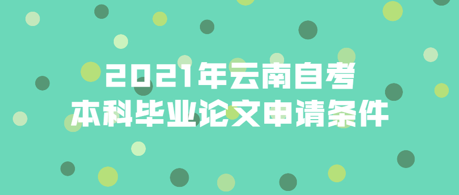 2021年云南自考本科毕业论文申请条件