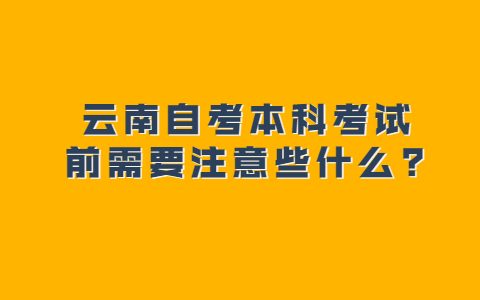 云南自考本科考试前需要注意些什么?