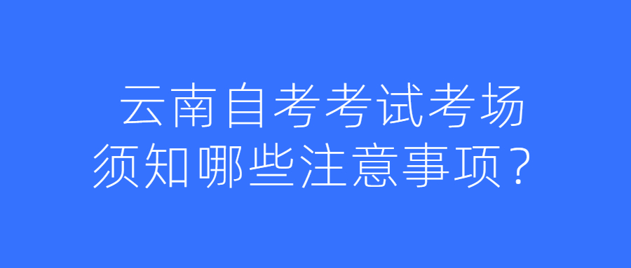 云南自考考试考场须知哪些注意事项？