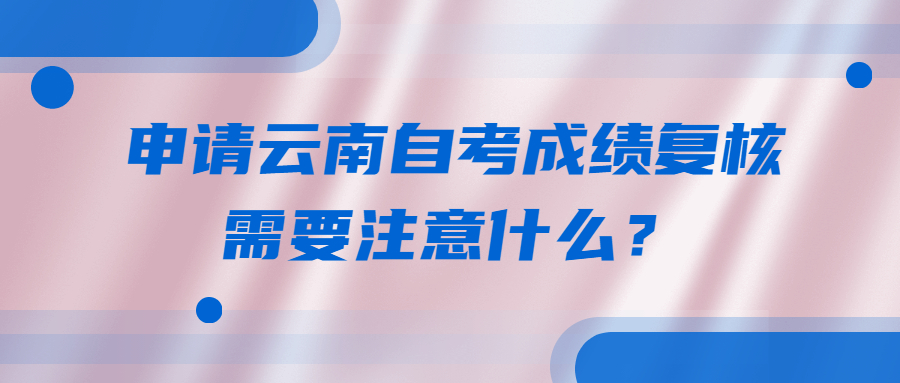 申请云南自考成绩复核需要注意什么？