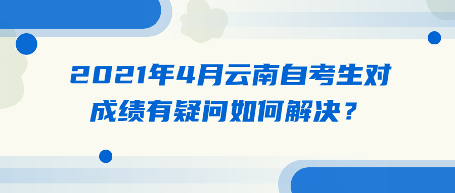 2021年4月云南自考生对成绩有疑问如何解决？