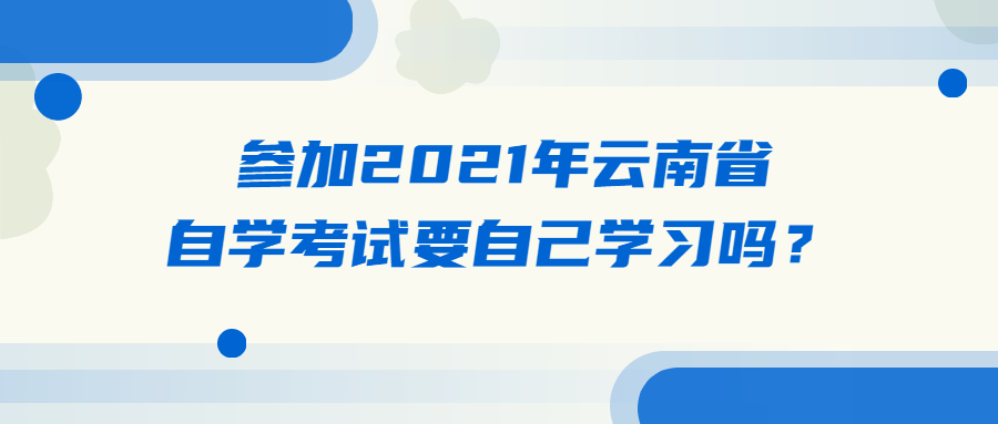 参加2021年云南省自学考试要自己学习吗?