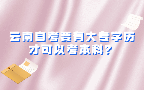 云南自考要有大专学历才可以考本科?