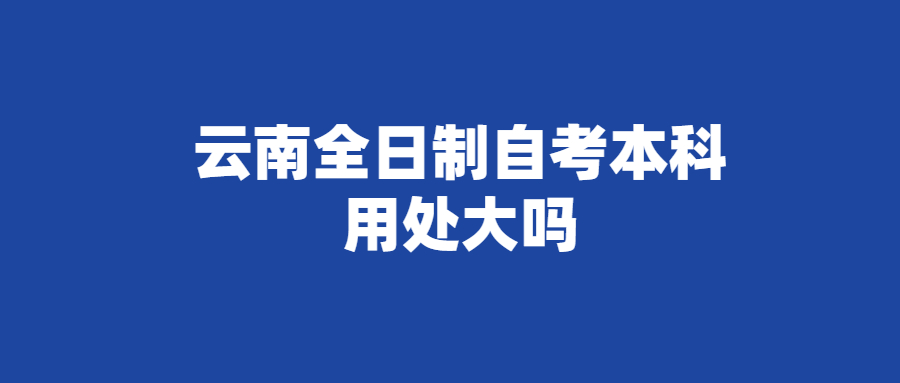 云南全日制自考本科用处大吗