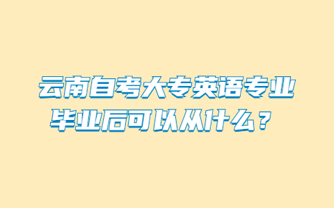 云南自考大专英语专业毕业后可以从什么？