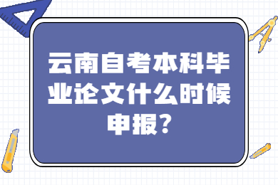 云南自考本科毕业论文什么时候申报?