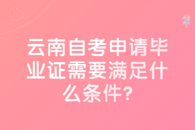 云南自考申请毕业证需要满足什么条件?