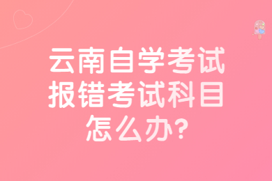 云南自学考试报错考试科目怎么办?