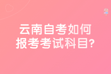 云南自考如何报考考试科目?