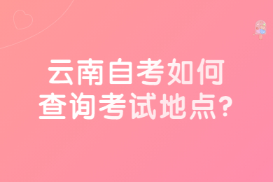 云南自考如何查询考试地点?