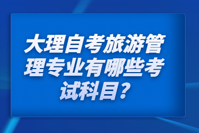 大理自考旅游管理专业有哪些考试科目?