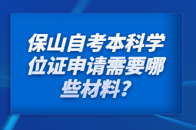 保山自考本科学位证申请需要哪些材料?