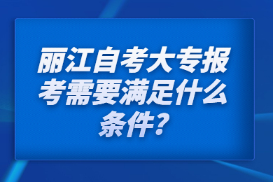 丽江自考大专报考需要满足什么条件?