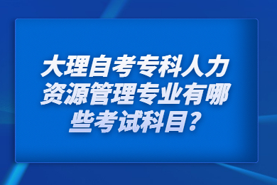 大理自考专科人力资源管理专业有哪些考试科目?