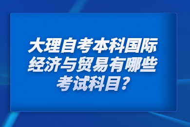 大理自考本科国际经济与贸易有哪些考试科目?