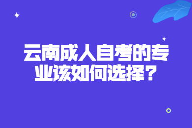 云南成人自考的专业该如何选择?