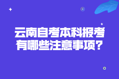 云南自考本科报考有哪些注意事项?