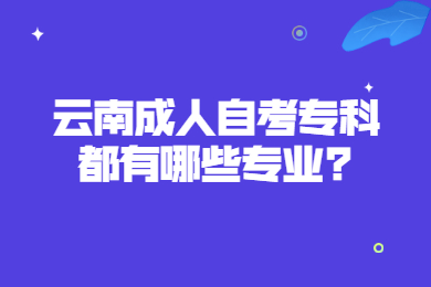 云南成人自考专科都有哪些专业?