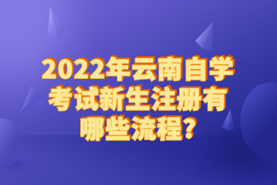 2022年云南自学考试新生注册有哪些流程?
