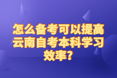 怎么备考可以提高云南自考本科学习效率?