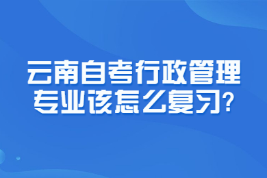 云南自考行政管理专业该怎么复习?