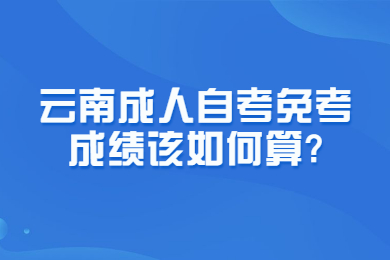 云南成人自考免考成绩该如何算?