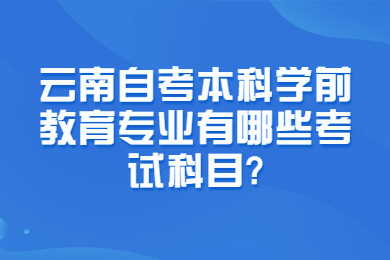 云南自考本科学前教育专业有哪些考试科目?