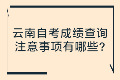 云南自考成绩查询注意事项有哪些?