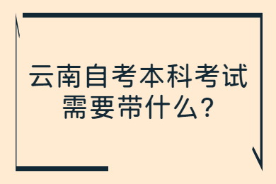 云南自考本科考试需要带什么?