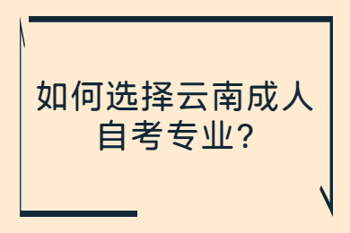 如何选择云南成人自考专业?