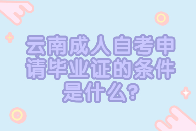 云南成人自考申请毕业证的条件是什么?