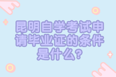 昆明自学考试申请毕业证的条件是什么?