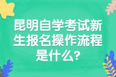 昆明自学考试新生报名操作流程是什么?