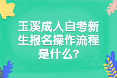 玉溪成人自考新生报名操作流程是什么?