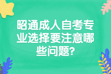 昭通成人自考专业选择要注意哪些问题?