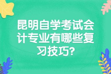 昆明自学考试会计专业有哪些复习技巧?