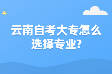 云南自考大专怎么选择专业?