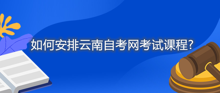 如何安排云南自考网考试课程?