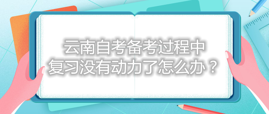 云南自考备考过程中复习没有动力了怎么办？