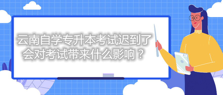 云南自学专升本考试迟到了会对考试带来什么影响?