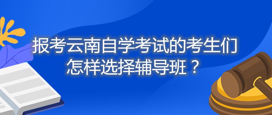 报考云南自学考试的考生们怎样选择辅导班?