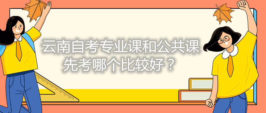 云南自考专业课和公共课先考哪个比较好？